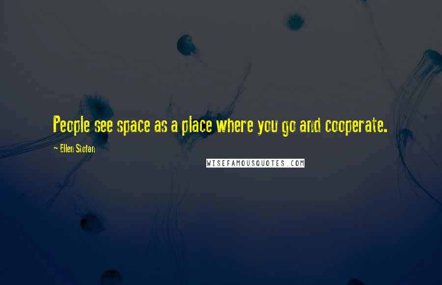 Ellen Stofan Quotes: People see space as a place where you go and cooperate.
