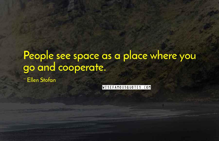 Ellen Stofan Quotes: People see space as a place where you go and cooperate.