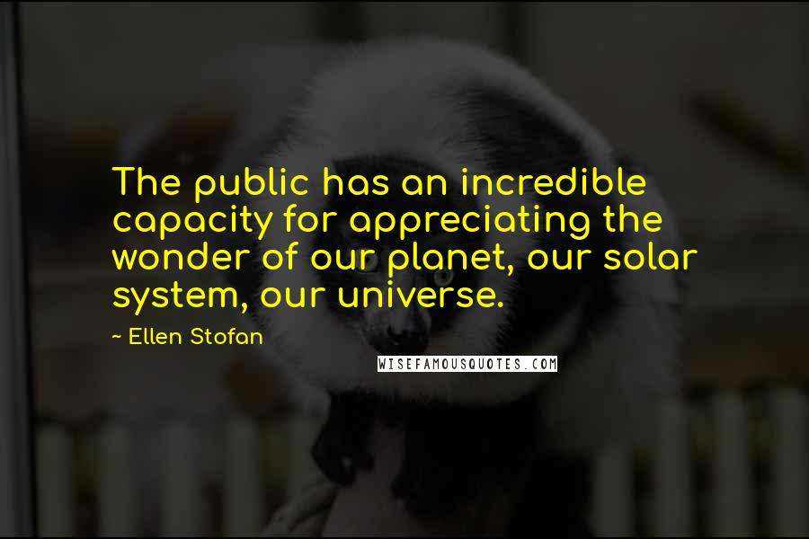 Ellen Stofan Quotes: The public has an incredible capacity for appreciating the wonder of our planet, our solar system, our universe.