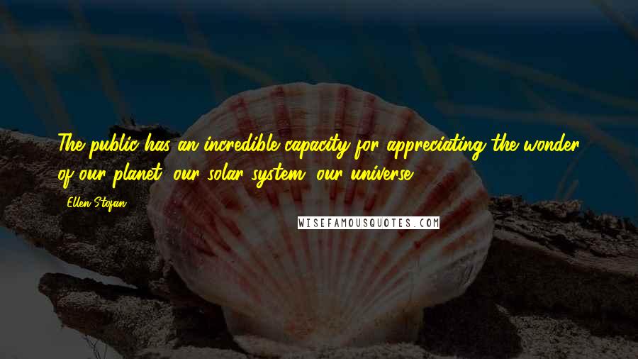 Ellen Stofan Quotes: The public has an incredible capacity for appreciating the wonder of our planet, our solar system, our universe.