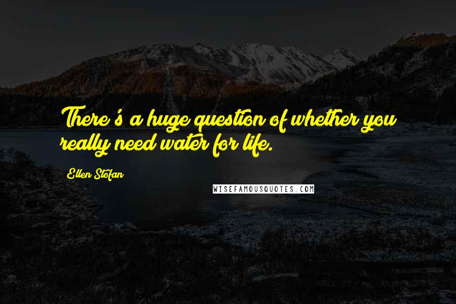 Ellen Stofan Quotes: There's a huge question of whether you really need water for life.