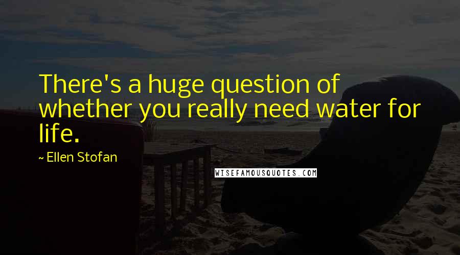 Ellen Stofan Quotes: There's a huge question of whether you really need water for life.