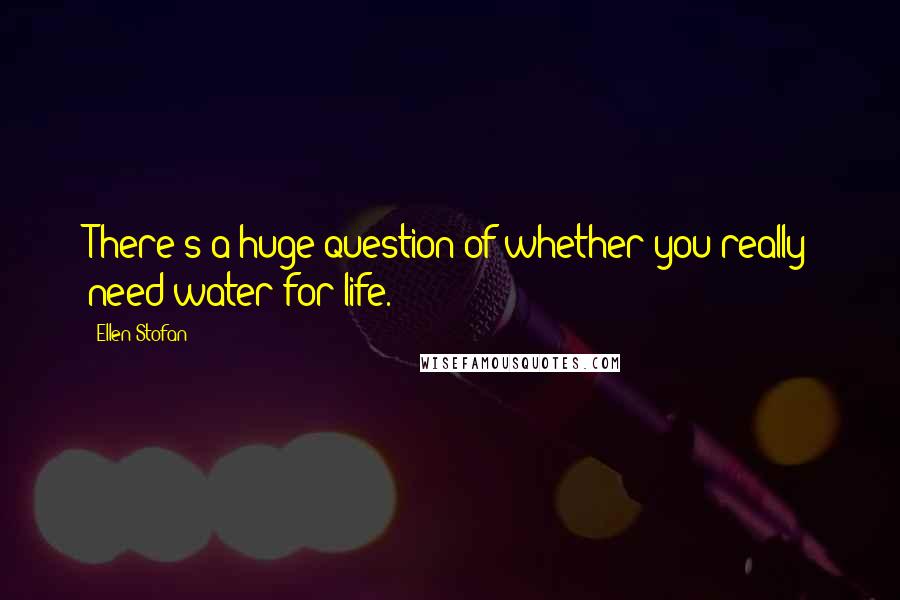 Ellen Stofan Quotes: There's a huge question of whether you really need water for life.