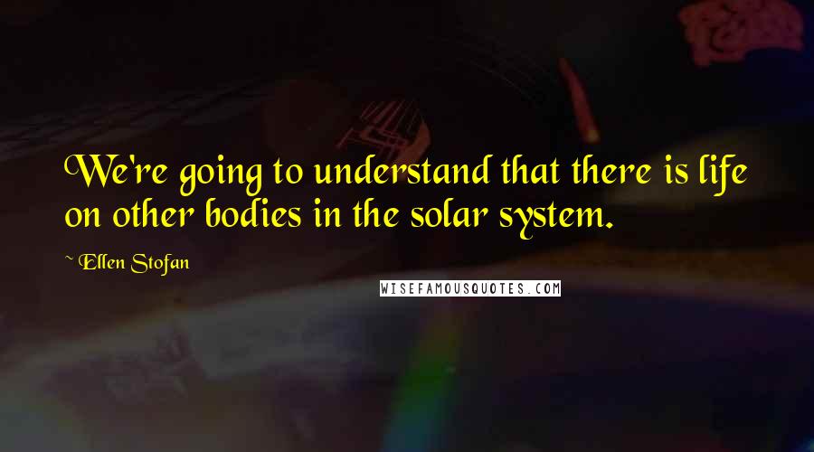 Ellen Stofan Quotes: We're going to understand that there is life on other bodies in the solar system.