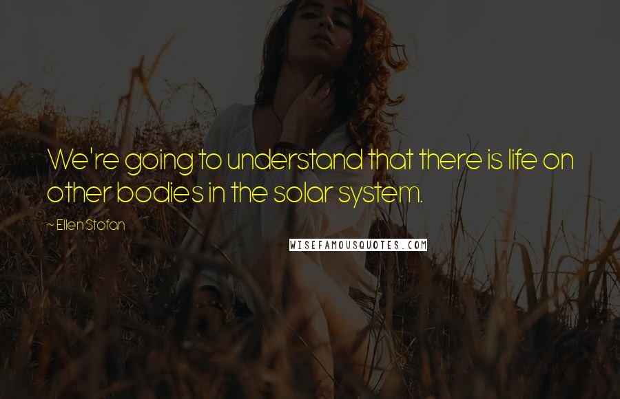 Ellen Stofan Quotes: We're going to understand that there is life on other bodies in the solar system.