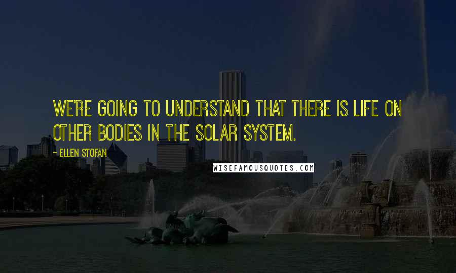 Ellen Stofan Quotes: We're going to understand that there is life on other bodies in the solar system.