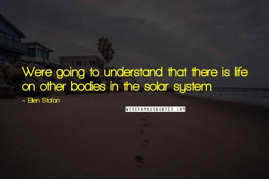 Ellen Stofan Quotes: We're going to understand that there is life on other bodies in the solar system.