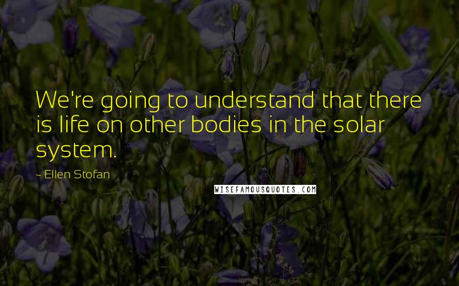 Ellen Stofan Quotes: We're going to understand that there is life on other bodies in the solar system.