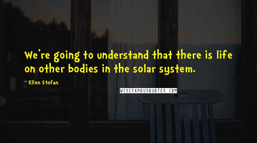 Ellen Stofan Quotes: We're going to understand that there is life on other bodies in the solar system.