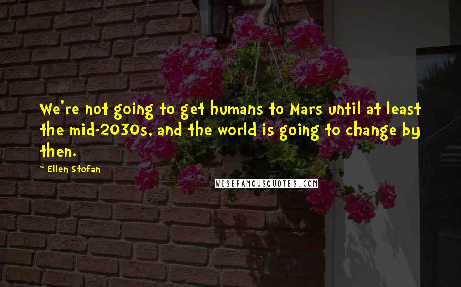 Ellen Stofan Quotes: We're not going to get humans to Mars until at least the mid-2030s, and the world is going to change by then.