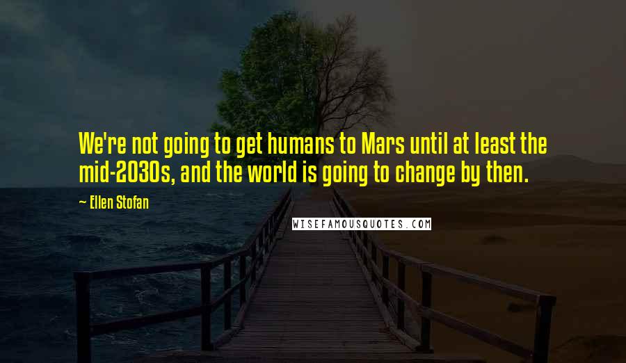 Ellen Stofan Quotes: We're not going to get humans to Mars until at least the mid-2030s, and the world is going to change by then.