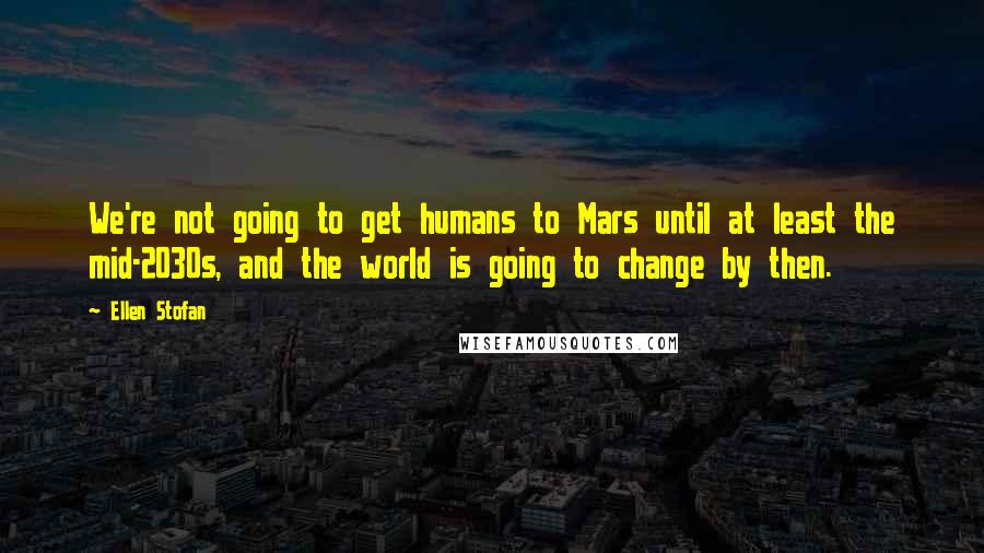 Ellen Stofan Quotes: We're not going to get humans to Mars until at least the mid-2030s, and the world is going to change by then.