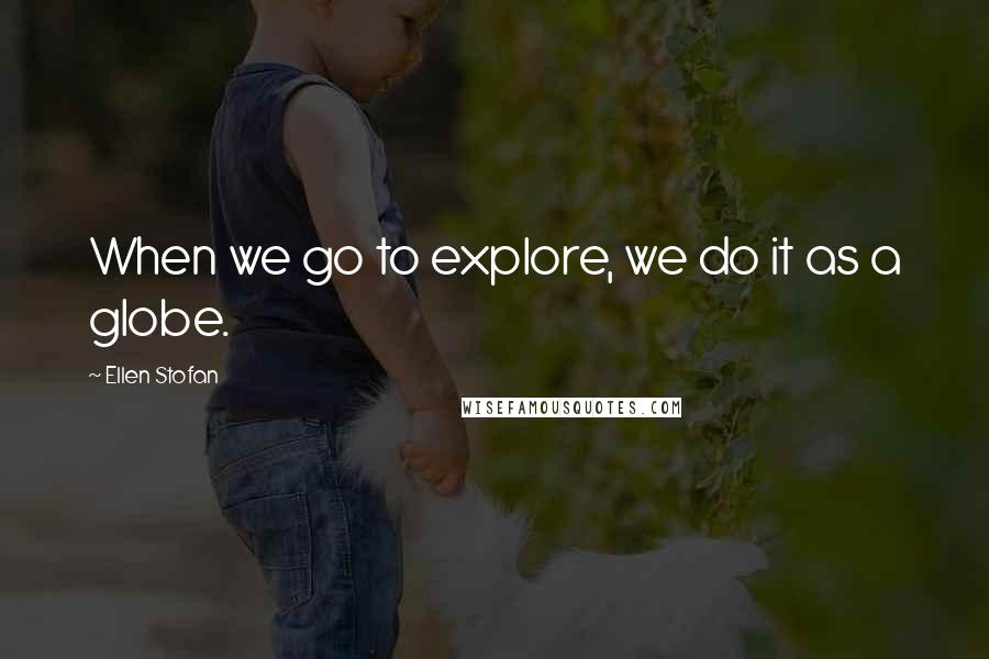 Ellen Stofan Quotes: When we go to explore, we do it as a globe.