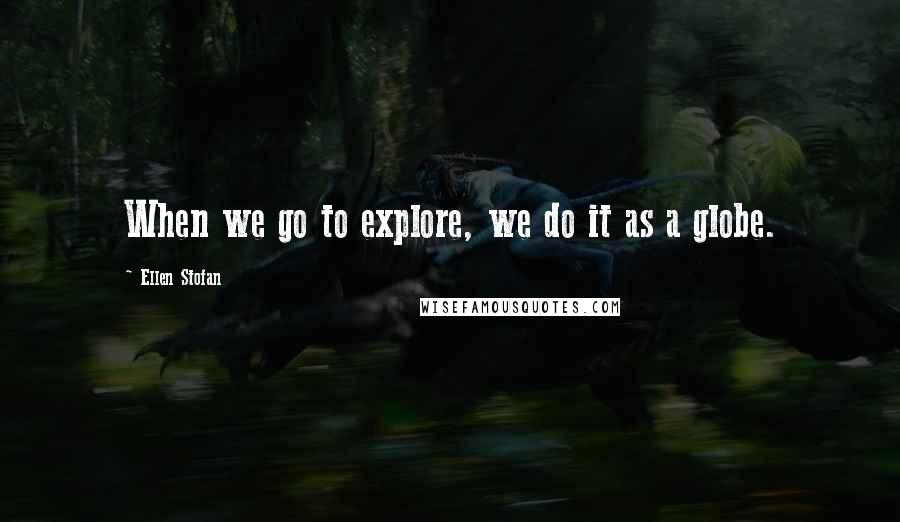 Ellen Stofan Quotes: When we go to explore, we do it as a globe.