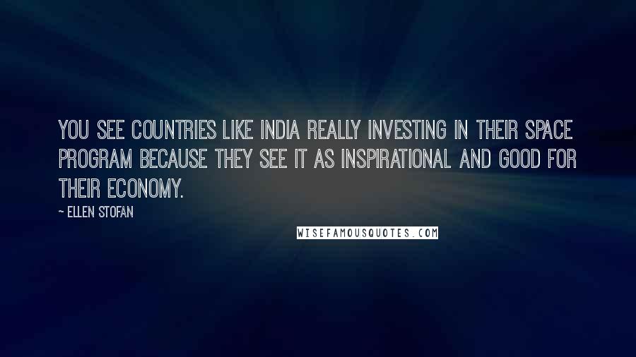 Ellen Stofan Quotes: You see countries like India really investing in their space program because they see it as inspirational and good for their economy.