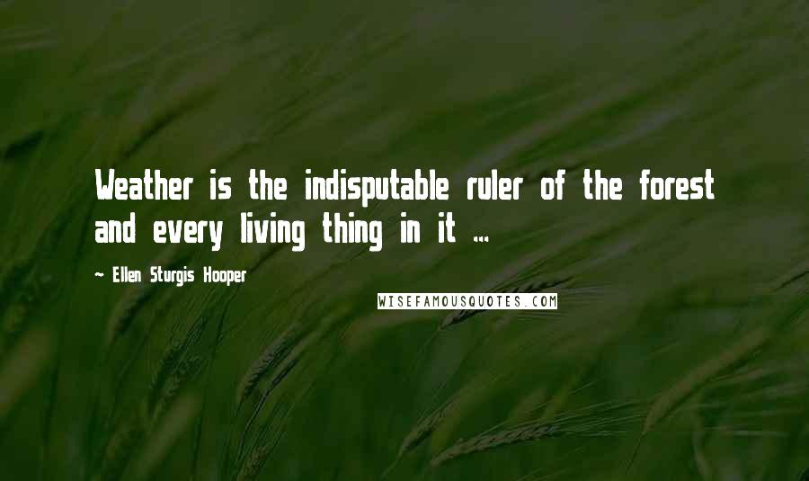 Ellen Sturgis Hooper Quotes: Weather is the indisputable ruler of the forest and every living thing in it ...