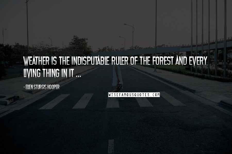 Ellen Sturgis Hooper Quotes: Weather is the indisputable ruler of the forest and every living thing in it ...