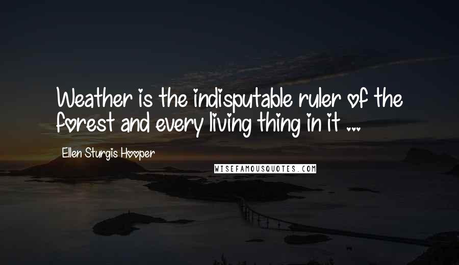 Ellen Sturgis Hooper Quotes: Weather is the indisputable ruler of the forest and every living thing in it ...