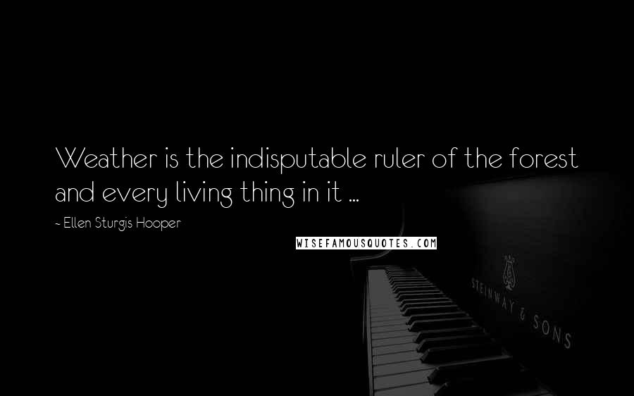 Ellen Sturgis Hooper Quotes: Weather is the indisputable ruler of the forest and every living thing in it ...