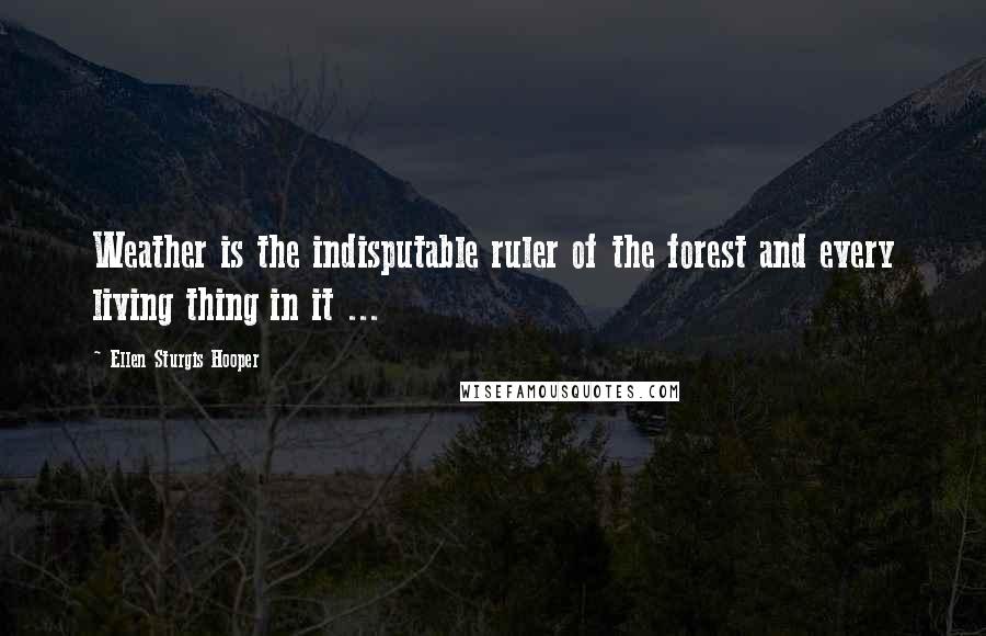 Ellen Sturgis Hooper Quotes: Weather is the indisputable ruler of the forest and every living thing in it ...