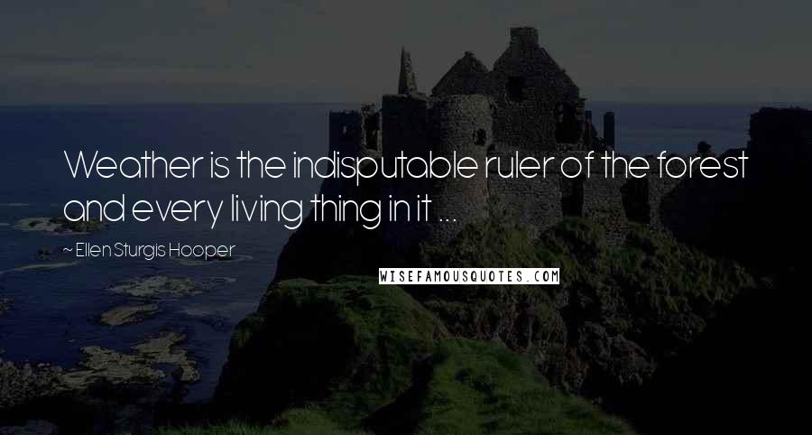 Ellen Sturgis Hooper Quotes: Weather is the indisputable ruler of the forest and every living thing in it ...