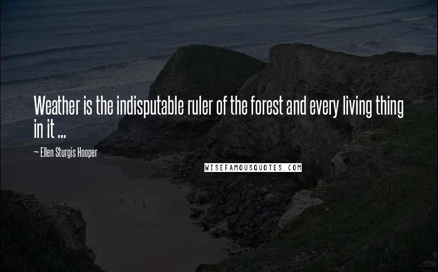 Ellen Sturgis Hooper Quotes: Weather is the indisputable ruler of the forest and every living thing in it ...