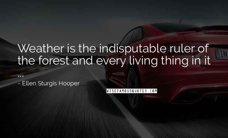 Ellen Sturgis Hooper Quotes: Weather is the indisputable ruler of the forest and every living thing in it ...