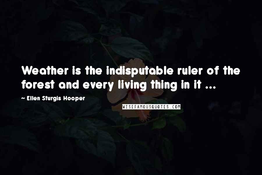 Ellen Sturgis Hooper Quotes: Weather is the indisputable ruler of the forest and every living thing in it ...