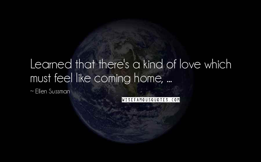 Ellen Sussman Quotes: Learned that there's a kind of love which must feel like coming home, ...