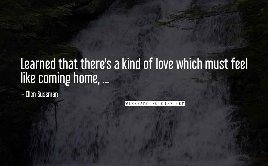 Ellen Sussman Quotes: Learned that there's a kind of love which must feel like coming home, ...