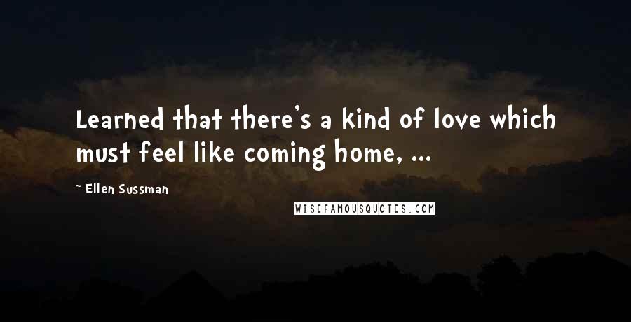 Ellen Sussman Quotes: Learned that there's a kind of love which must feel like coming home, ...