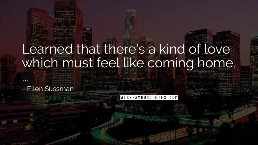 Ellen Sussman Quotes: Learned that there's a kind of love which must feel like coming home, ...