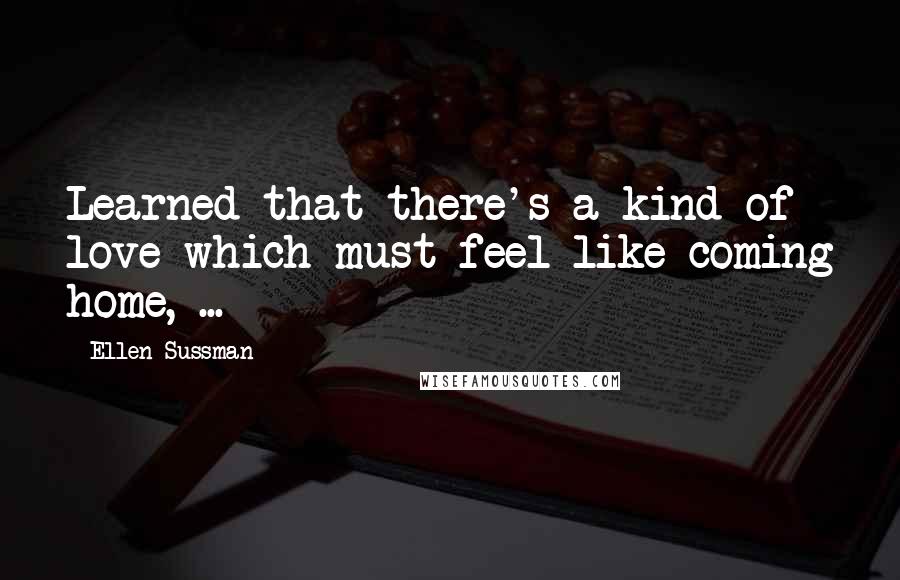 Ellen Sussman Quotes: Learned that there's a kind of love which must feel like coming home, ...