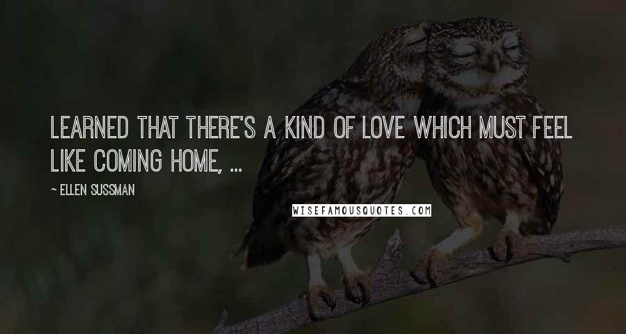 Ellen Sussman Quotes: Learned that there's a kind of love which must feel like coming home, ...