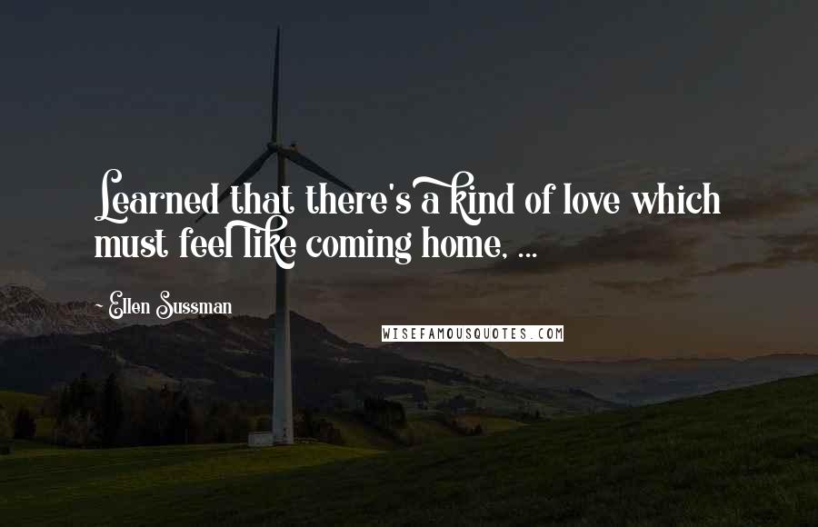 Ellen Sussman Quotes: Learned that there's a kind of love which must feel like coming home, ...