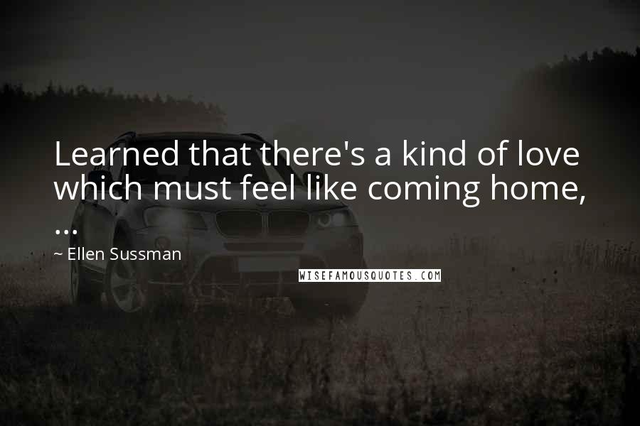 Ellen Sussman Quotes: Learned that there's a kind of love which must feel like coming home, ...