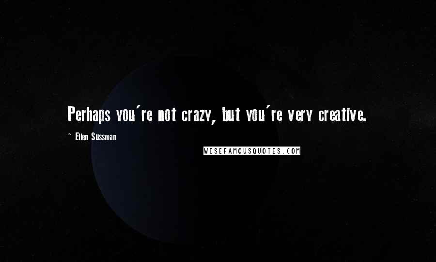 Ellen Sussman Quotes: Perhaps you're not crazy, but you're very creative.