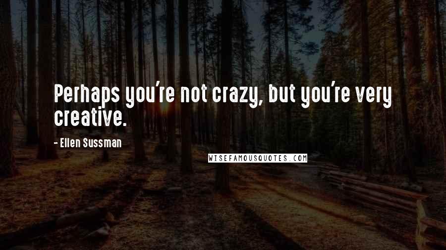 Ellen Sussman Quotes: Perhaps you're not crazy, but you're very creative.