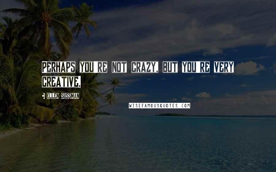 Ellen Sussman Quotes: Perhaps you're not crazy, but you're very creative.