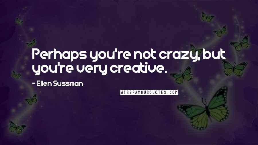 Ellen Sussman Quotes: Perhaps you're not crazy, but you're very creative.