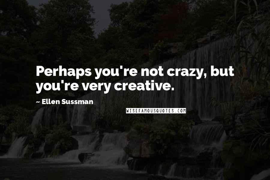 Ellen Sussman Quotes: Perhaps you're not crazy, but you're very creative.