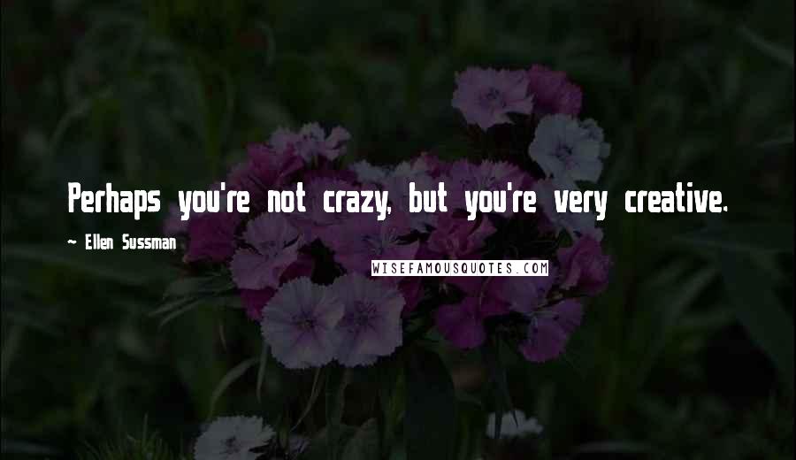 Ellen Sussman Quotes: Perhaps you're not crazy, but you're very creative.