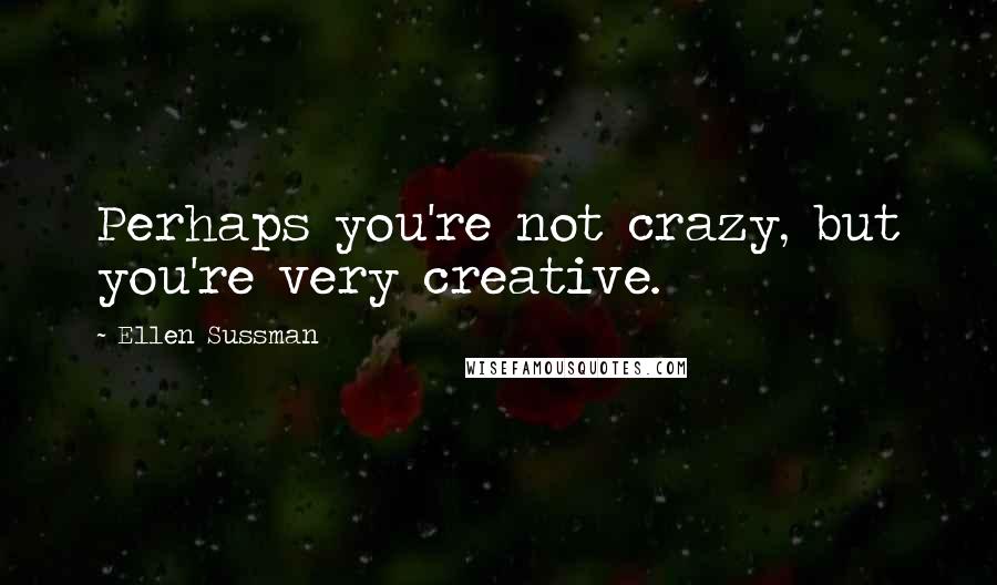 Ellen Sussman Quotes: Perhaps you're not crazy, but you're very creative.