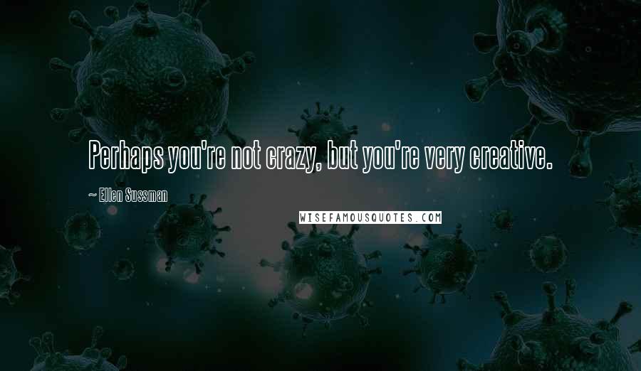 Ellen Sussman Quotes: Perhaps you're not crazy, but you're very creative.