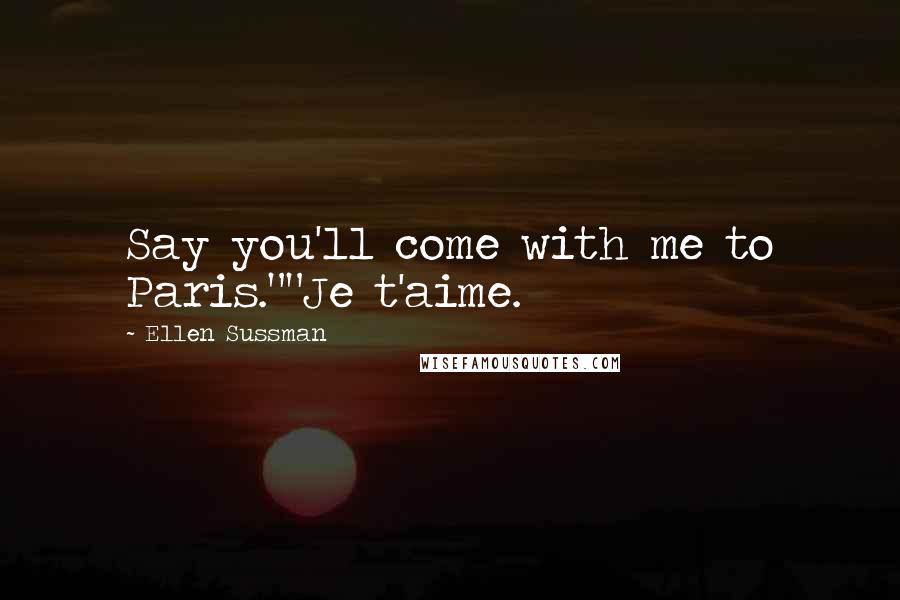 Ellen Sussman Quotes: Say you'll come with me to Paris.""Je t'aime.