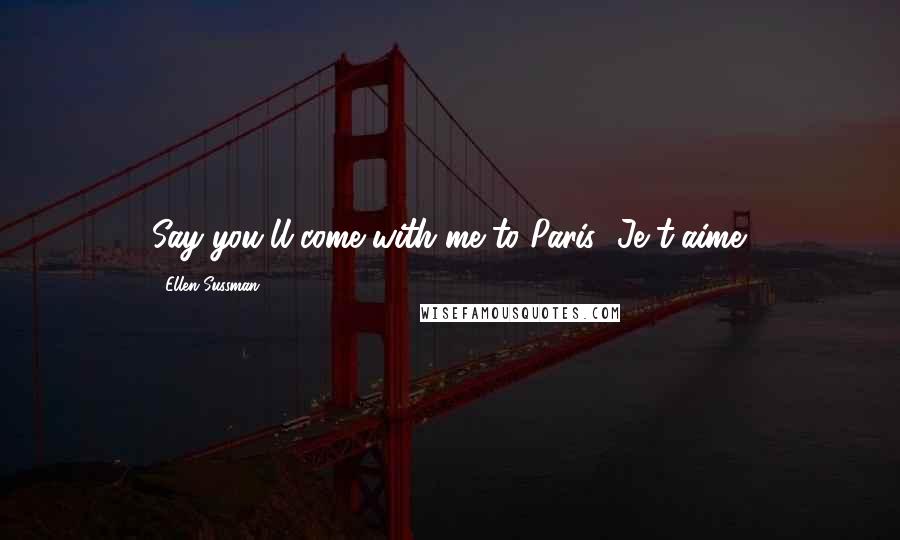 Ellen Sussman Quotes: Say you'll come with me to Paris.""Je t'aime.