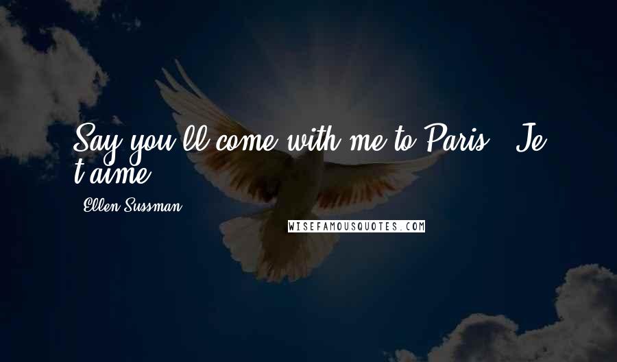 Ellen Sussman Quotes: Say you'll come with me to Paris.""Je t'aime.