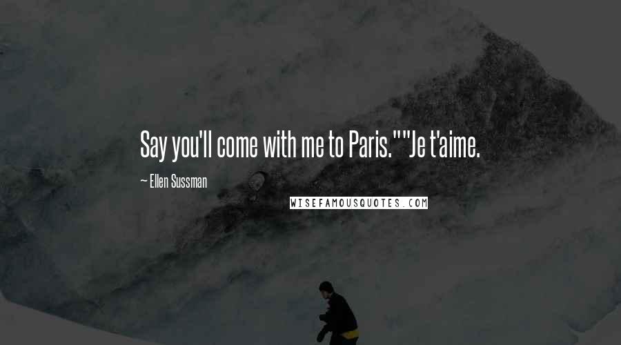 Ellen Sussman Quotes: Say you'll come with me to Paris.""Je t'aime.