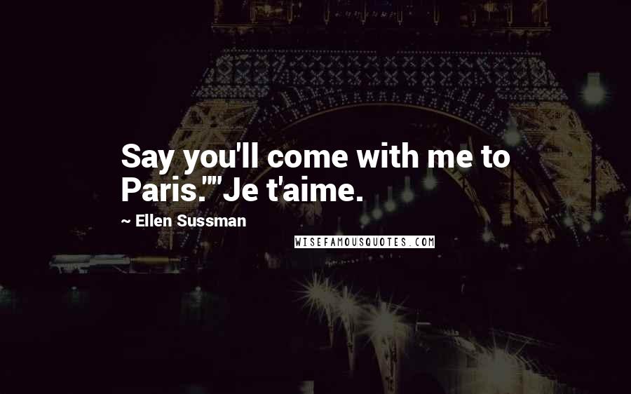 Ellen Sussman Quotes: Say you'll come with me to Paris.""Je t'aime.