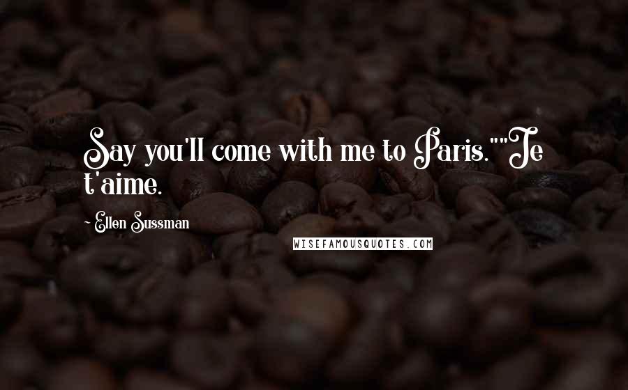 Ellen Sussman Quotes: Say you'll come with me to Paris.""Je t'aime.